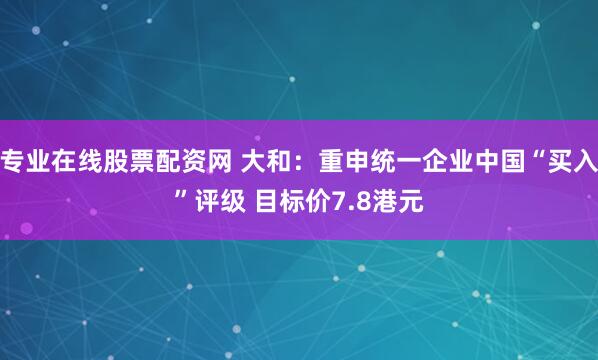 专业在线股票配资网 大和：重申统一企业中国“买入”评级 目标价7.8港元