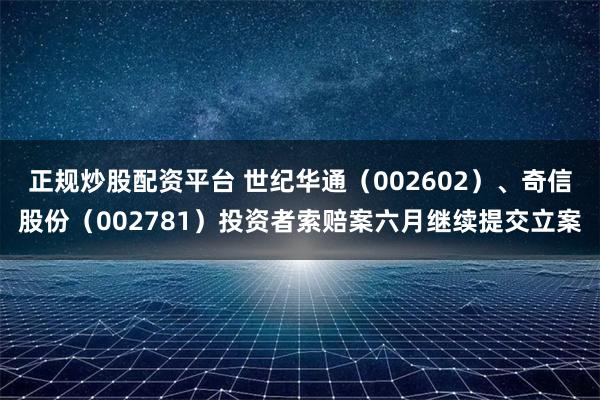 正规炒股配资平台 世纪华通（002602）、奇信股份（002781）投资者索赔案六月继续提交立案
