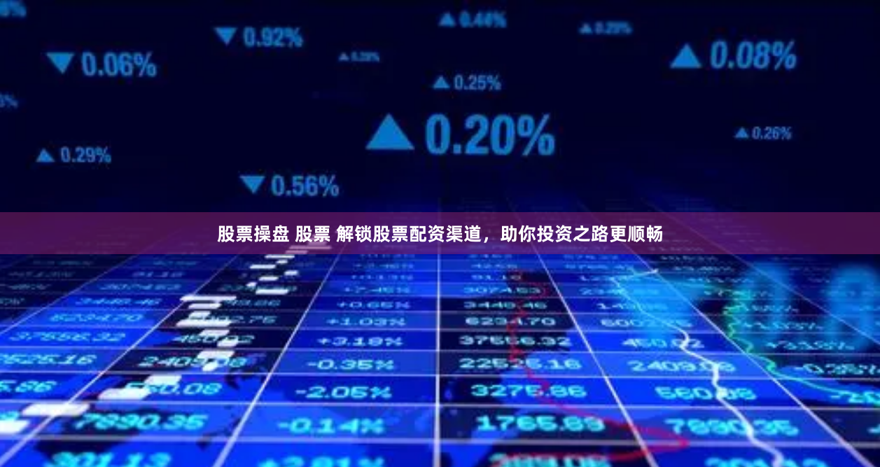 股票操盘 股票 解锁股票配资渠道，助你投资之路更顺畅
