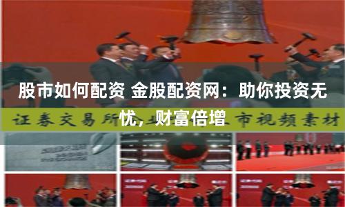 股市如何配资 金股配资网：助你投资无忧，财富倍增