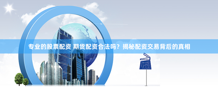 专业的股票配资 期货配资合法吗？揭秘配资交易背后的真相