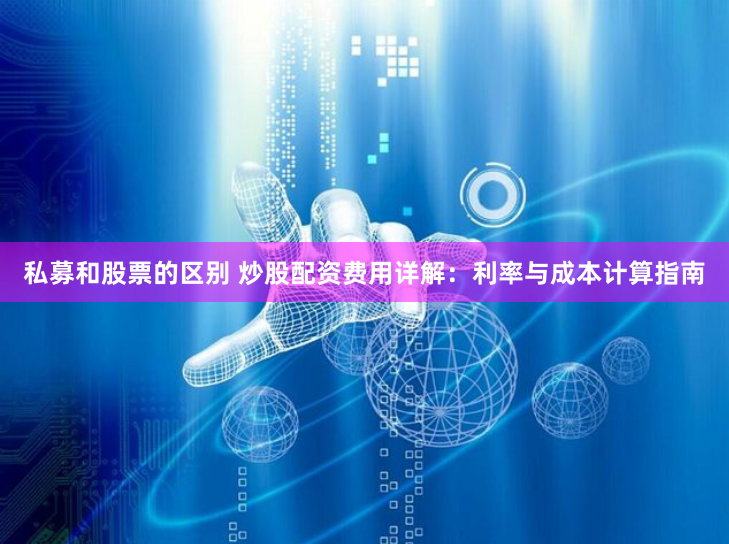 私募和股票的区别 炒股配资费用详解：利率与成本计算指南