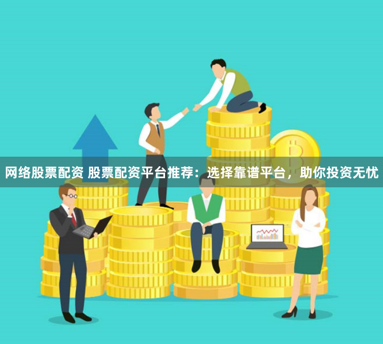 网络股票配资 股票配资平台推荐：选择靠谱平台，助你投资无忧