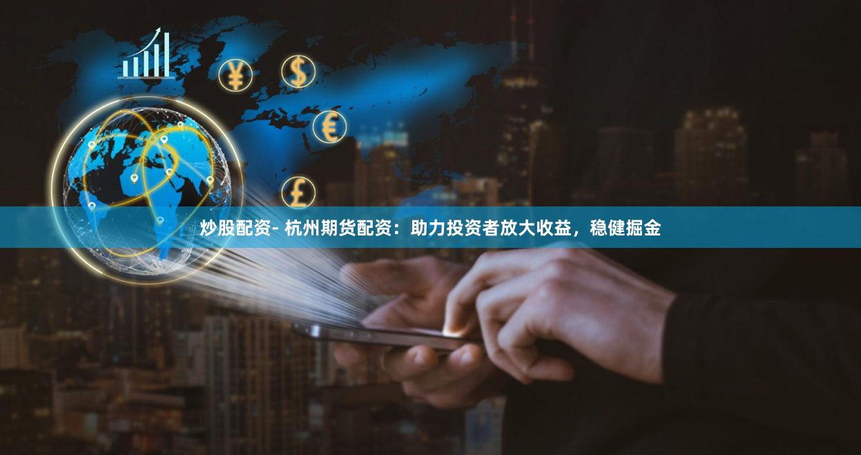炒股配资- 杭州期货配资：助力投资者放大收益，稳健掘金