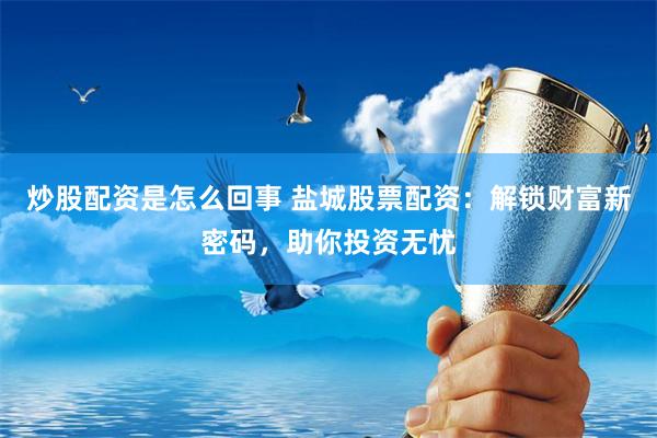 炒股配资是怎么回事 盐城股票配资：解锁财富新密码，助你投资无忧