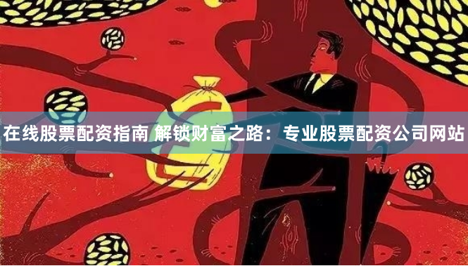 在线股票配资指南 解锁财富之路：专业股票配资公司网站