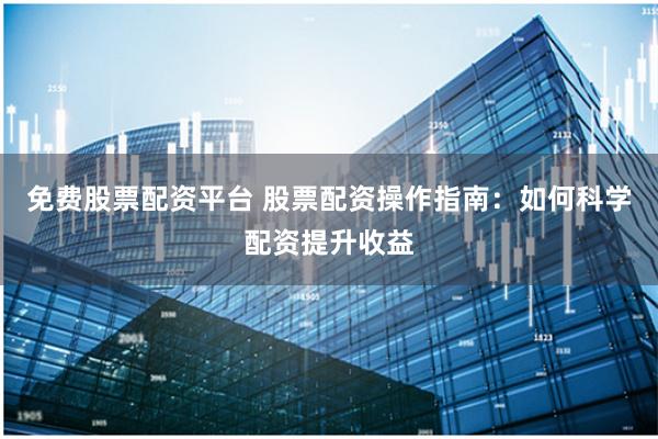 免费股票配资平台 股票配资操作指南：如何科学配资提升收益