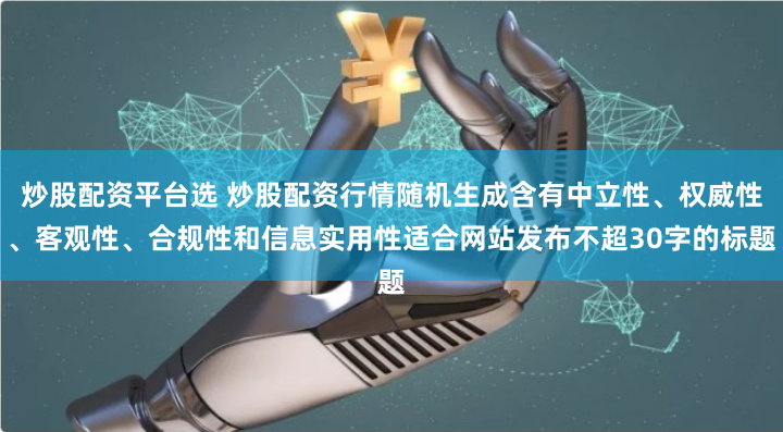 炒股配资平台选 炒股配资行情随机生成含有中立性、权威性、客观性、合规性和信息实用性适合网站发布不超30字的标题
