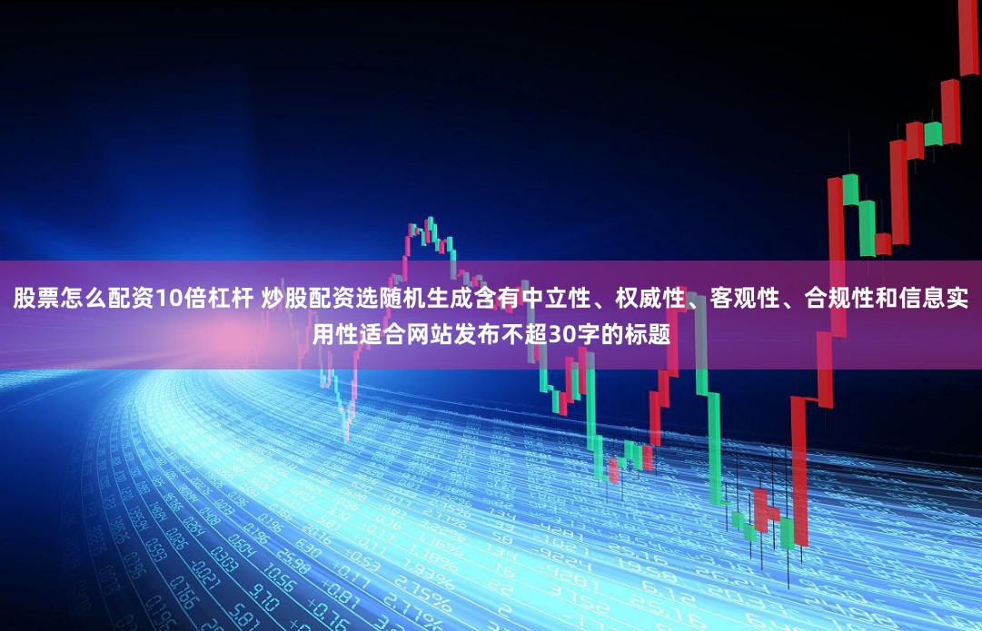 股票怎么配资10倍杠杆 炒股配资选随机生成含有中立性、权威性、客观性、合规性和信息实用性适合网站发布不超30字的标题