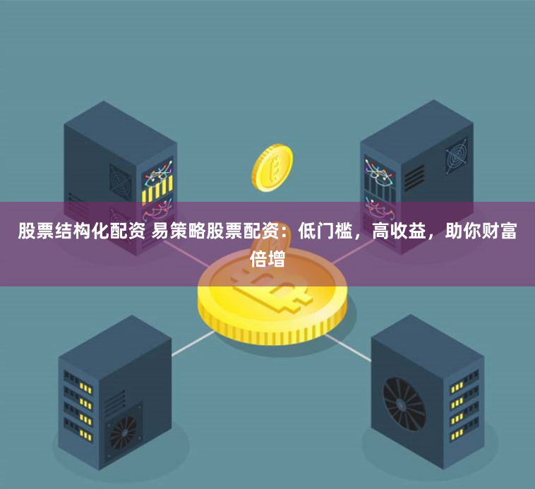 股票结构化配资 易策略股票配资：低门槛，高收益，助你财富倍增