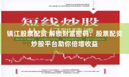 镇江股票配资 解锁财富密码：股票配资炒股平台助你倍增收益